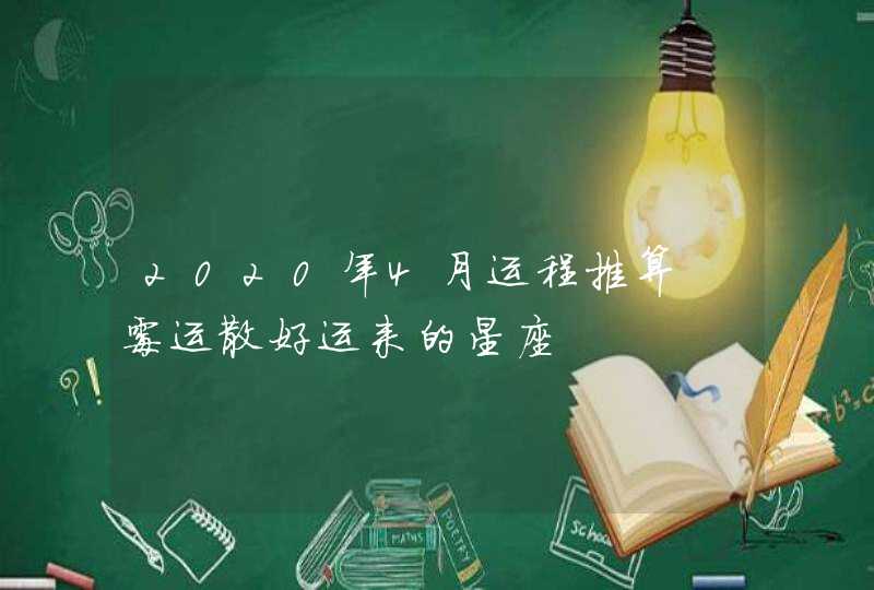 2020年4月运程推算 霉运散好运来的星座